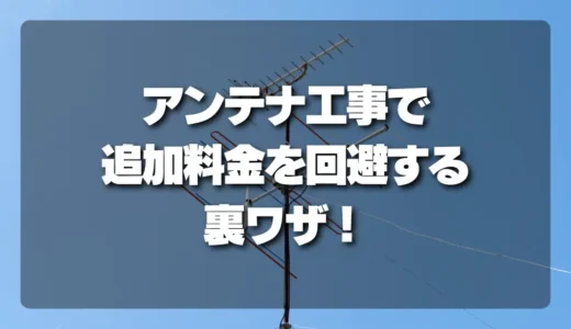 知らないと損！アンテナ工事で「追加料金」を回避する裏ワザ