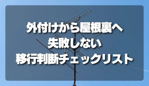 【徹底比較】外付けアンテナから屋根裏設置へ！失敗しないための移行判断チェックリスト