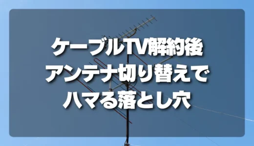 【要注意】ケーブルテレビ解約後「テレビが映らない！」アンテナへの切り替えでハマる落とし穴と対策