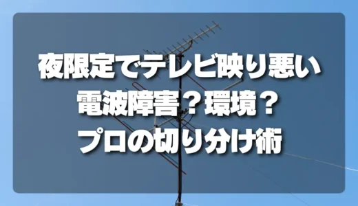 【夜限定】テレビ映りが悪い原因を特定！電波障害か？周辺環境か？プロの切り分け術